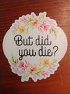 But Did You Die Floral Vinyl Sticker, Water Resistant